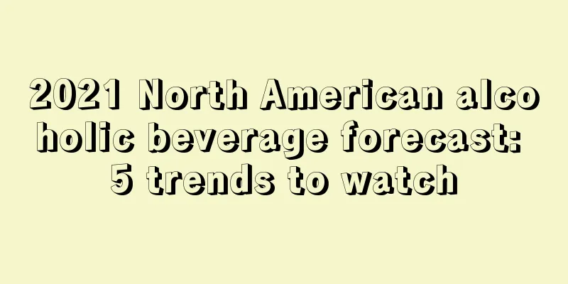 2021 North American alcoholic beverage forecast: 5 trends to watch